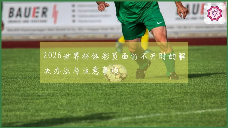 2026世界杯体彩页面打不开时的解决办法与注意事项