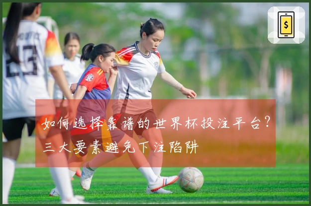 如何选择靠谱的世界杯投注平台？三大要素避免下注陷阱