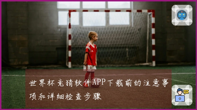 世界杯竞猜软件APP下载前的注意事项和详细检查步骤