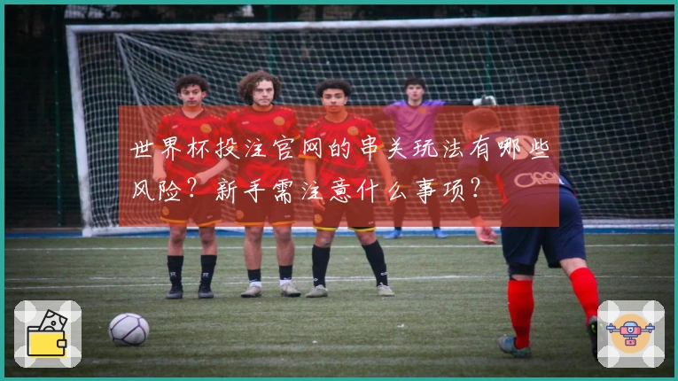 世界杯投注官网的串关玩法有哪些风险？新手需注意什么事项？