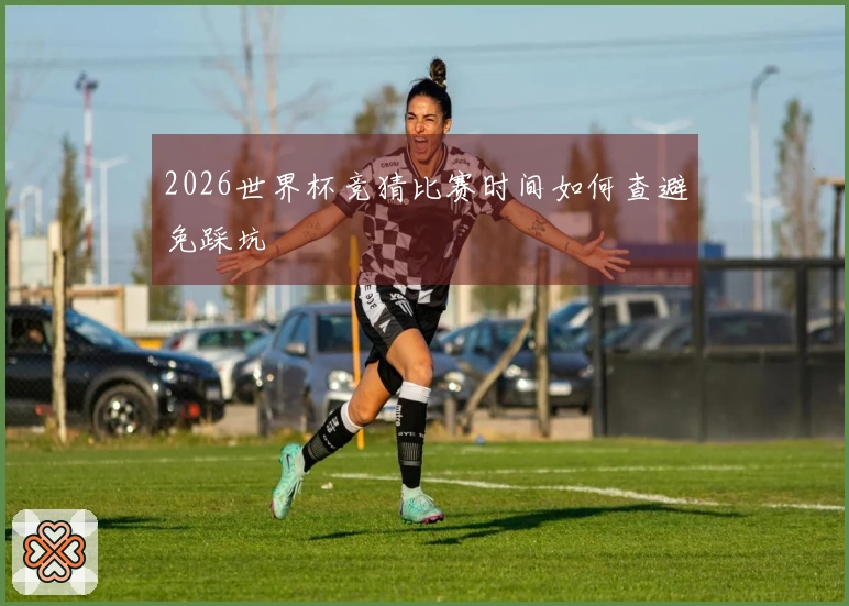 2026世界杯竞猜比赛时间如何查避免踩坑