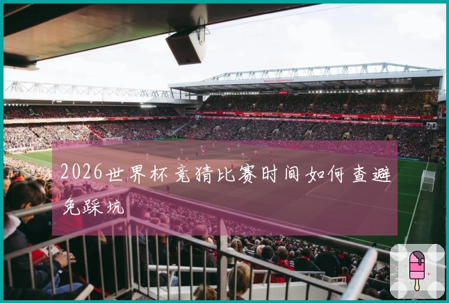 2026世界杯竞猜比赛时间如何查避免踩坑