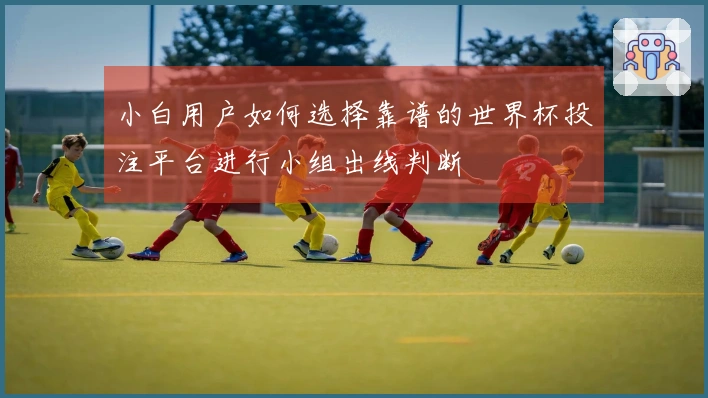 小白用户如何选择靠谱的世界杯投注平台进行小组出线判断