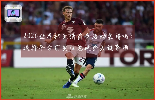 2026世界杯竞猜首存活动靠谱吗？选择平台前要注意这些关键事项
