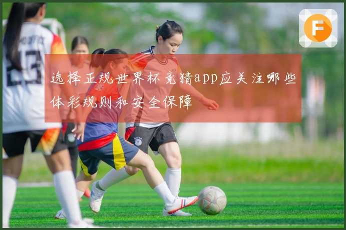 选择正规世界杯竞猜app应关注哪些体彩规则和安全保障