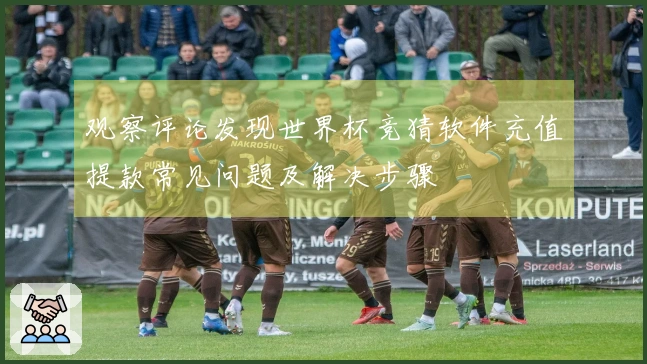 观察评论发现世界杯竞猜软件充值提款常见问题及解决步骤