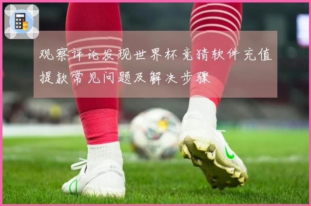 观察评论发现世界杯竞猜软件充值提款常见问题及解决步骤
