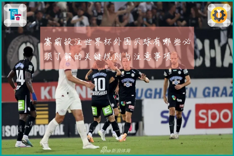 赛前投注世界杯外围买球有哪些必须了解的关键规则与注意事项