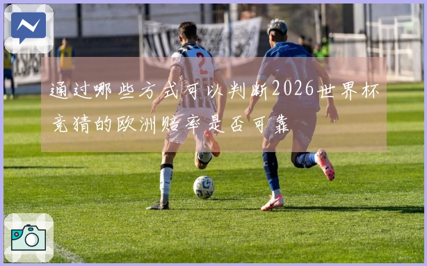 通过哪些方式可以判断2026世界杯竞猜的欧洲赔率是否可靠
