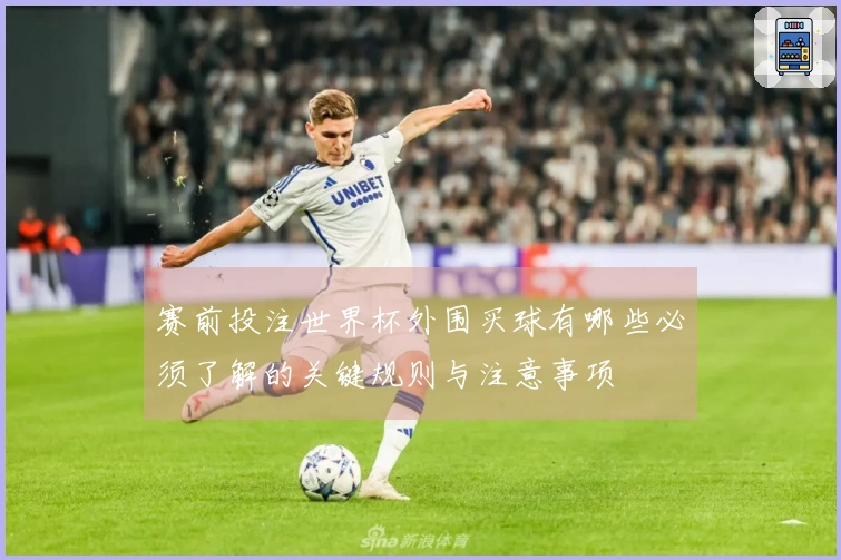 赛前投注世界杯外围买球有哪些必须了解的关键规则与注意事项